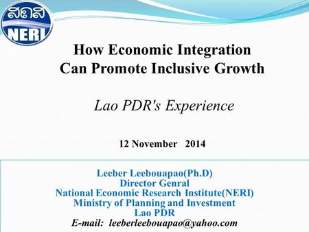 How Economic Integration Can Promote Inclusive Growth Lao PDR's Experience 12 November 2014 Leeber Leebouapao(Ph.D) Director Genral National Economic Research.