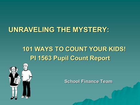UNRAVELING THE MYSTERY: 101 WAYS TO COUNT YOUR KIDS! PI 1563 Pupil Count Report School Finance Team.
