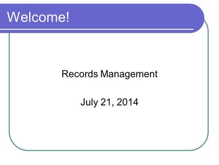 Welcome! Records Management July 21, 2014. Good Management of Records Serve as evidence of relationship between City and its citizens Document current.