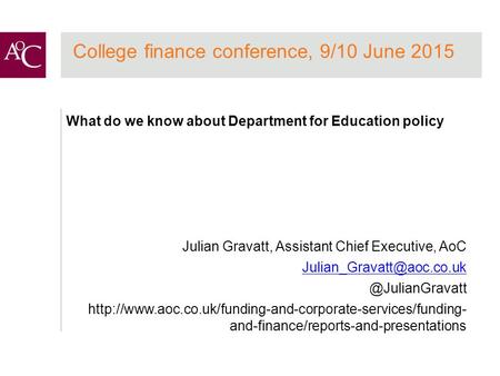 College finance conference, 9/10 June 2015 What do we know about Department for Education policy Julian Gravatt, Assistant Chief Executive, AoC
