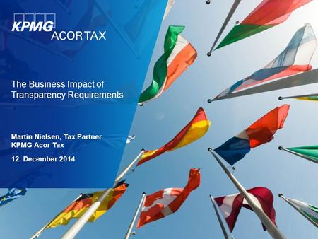 The Business Impact of Transparency Requirements Martin Nielsen, Tax Partner KPMG Acor Tax 12. December 2014.