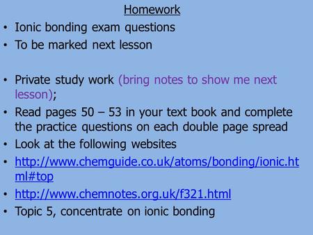 Homework Ionic bonding exam questions To be marked next lesson Private study work (bring notes to show me next lesson); Read pages 50 – 53 in your text.