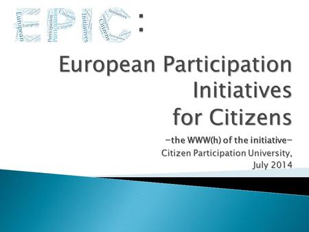 European Participation Initiatives for Citizens for Citizens - the WWW(h) of the initiative - Citizen Participation University, July 2014.
