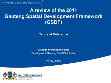 A review of the 2011 Gauteng Spatial Development Framework (GSDF) Terms of Reference Gauteng Planning Division: Development Planning Chief Directorate.