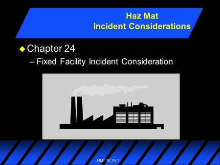 HMT 1C 24-1 u Chapter 24 –Fixed Facility Incident Consideration Haz Mat Incident Considerations.