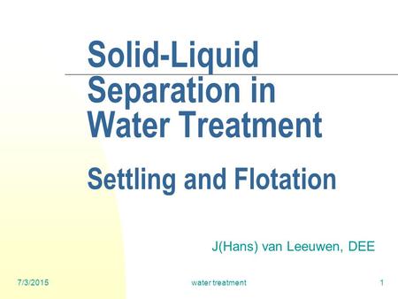 7/3/2015water treatment1 Solid-Liquid Separation in Water Treatment Settling and Flotation J(Hans) van Leeuwen, DEE.