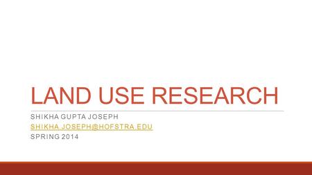 LAND USE RESEARCH SHIKHA GUPTA JOSEPH SPRING 2014.