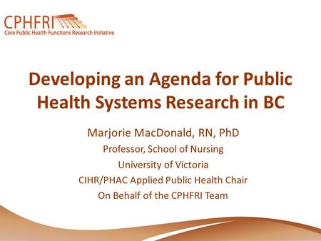 Developing an Agenda for Public Health Systems Research in BC Marjorie MacDonald, RN, PhD Professor, School of Nursing University of Victoria CIHR/PHAC.