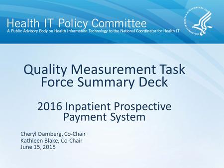 Quality Measurement Task Force Summary Deck 2016 Inpatient Prospective Payment System June 15, 2015 Cheryl Damberg, Co-Chair Kathleen Blake, Co-Chair.
