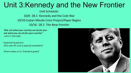 Unit 3:Kennedy and the New Frontier Unit Schedule: 10/8- 28.1- Kennedy and the Cold War 10/10-Cuban Missile Crisis Project/Paper Begins 10/16- 28.2- The.