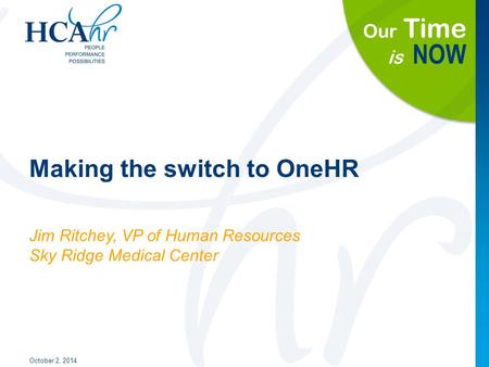 Our Time is NOW Making the switch to OneHR October 2, 2014 Jim Ritchey, VP of Human Resources Sky Ridge Medical Center.