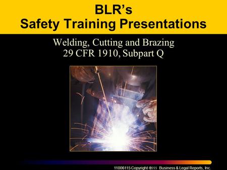 11006115 Copyright  Business & Legal Reports, Inc. BLR’s Safety Training Presentations Welding, Cutting and Brazing 29 CFR 1910, Subpart Q.