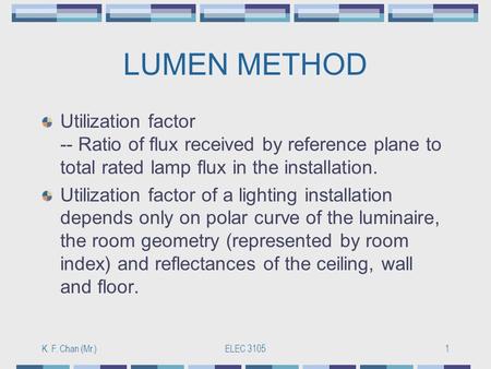 K. F. Chan (Mr.)ELEC 31051 LUMEN METHOD Utilization factor -- Ratio of flux received by reference plane to total rated lamp flux in the installation. Utilization.