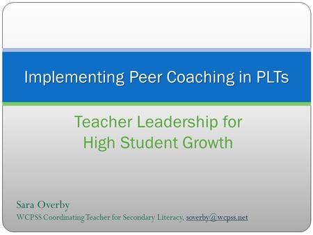 Implementing Peer Coaching in PLTs Teacher Leadership for High Student Growth Sara Overby WCPSS Coordinating Teacher for Secondary Literacy,