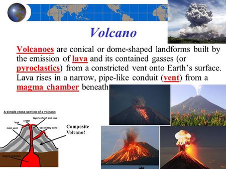 Volcano Volcanoes are conical or dome-shaped landforms built by the emission of lava and its contained gasses (or pyroclastics) from a constricted vent.