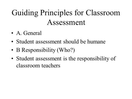 Guiding Principles for Classroom Assessment A. General Student assessment should be humane B Responsibility (Who?) Student assessment is the responsibility.