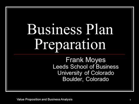 Business Plan Preparation Frank Moyes Leeds School of Business University of Colorado Boulder, Colorado 1 Value Proposition and Business Analysis.