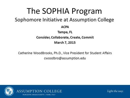 The SOPHIA Program Sophomore Initiative at Assumption College ACPA Tampa, FL Consider, Collaborate, Create, Commit March 7, 2015 Catherine WoodBrooks,