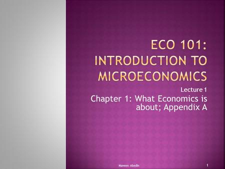Lecture 1 Chapter 1: What Economics is about; Appendix A Naveen Abedin 1.