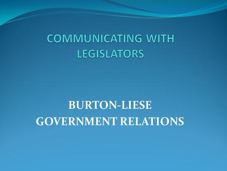 BURTON-LIESE GOVERNMENT RELATIONS. BUILDING A FRIENDSHIP KNOW YOUR LEGISLATOR POLITICALLY:  When the Legislator was first elected  Other offices they.