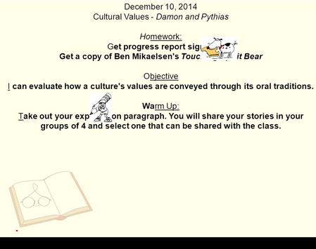 December 10, 2014 Cultural Values - Damon and Pythias Homework: Get progress report signed Get a copy of Ben Mikaelsen's Touching Spirit Bear Objective.