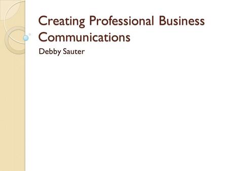 Creating Professional Business Communications Debby Sauter.