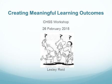 Creating Meaningful Learning Outcomes CHSS Workshop 26 February 2015 Lesley Reid.