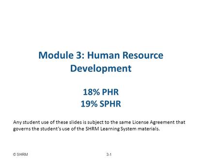 3-1© SHRM Module 3: Human Resource Development 18% PHR 19% SPHR Any student use of these slides is subject to the same License Agreement that governs the.