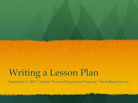 Writing a Lesson Plan September 4, 2014 * Stanley Teacher Preparation Program * Sarah Baird Glover.