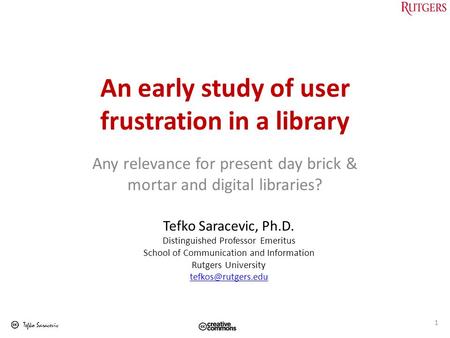 Tefko Saracevic An early study of user frustration in a library Any relevance for present day brick & mortar and digital libraries? Tefko Saracevic, Ph.D.