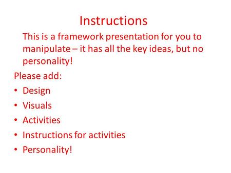 Instructions This is a framework presentation for you to manipulate – it has all the key ideas, but no personality! Please add: Design Visuals Activities.