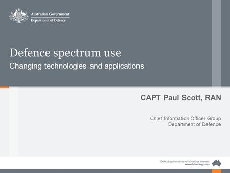 Defence spectrum use Changing technologies and applications CAPT Paul Scott, RAN Chief Information Officer Group Department of Defence.