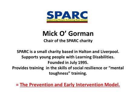 Mick O’ Gorman Chair of the SPARC charity SPARC is a small charity based in Halton and Liverpool. Supports young people with Learning Disabilities. Founded.