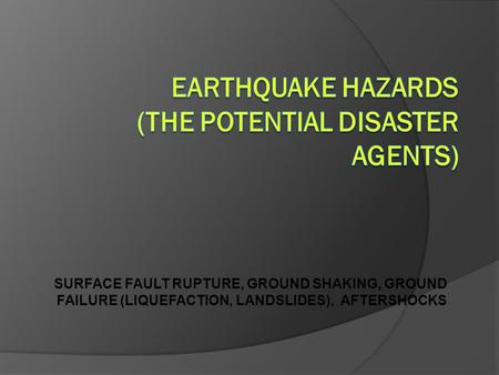SURFACE FAULT RUPTURE, GROUND SHAKING, GROUND FAILURE (LIQUEFACTION, LANDSLIDES), AFTERSHOCKS.