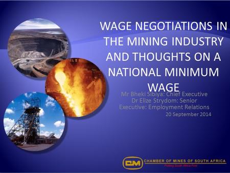 WAGE NEGOTIATIONS IN THE MINING INDUSTRY AND THOUGHTS ON A NATIONAL MINIMUM WAGE Mr Bheki Sibiya: Chief Executive Dr Elize Strydom: Senior Executive: Employment.