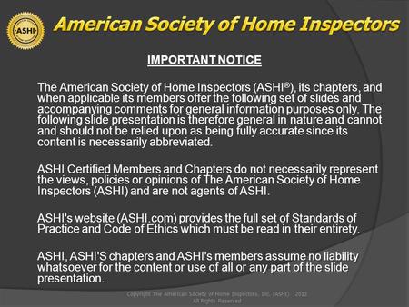 IMPORTANT NOTICE The American Society of Home Inspectors (ASHI ® ), its chapters, and when applicable its members offer the following set of slides and.