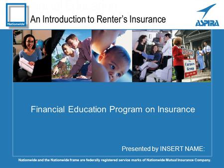 An Introduction to Renter’s Insurance Presented by INSERT NAME: Financial Education Program on Insurance Nationwide and the Nationwide frame are federally.