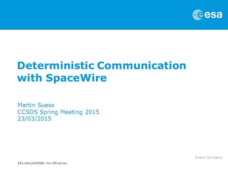 ESA UNCLASSIFIED – For Official Use Deterministic Communication with SpaceWire Martin Suess CCSDS Spring Meeting 2015 23/03/2015.