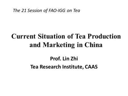 Current Situation of Tea Production and Marketing in China Prof. Lin Zhi Tea Research Institute, CAAS The 21 Session of FAO-IGG on Tea.