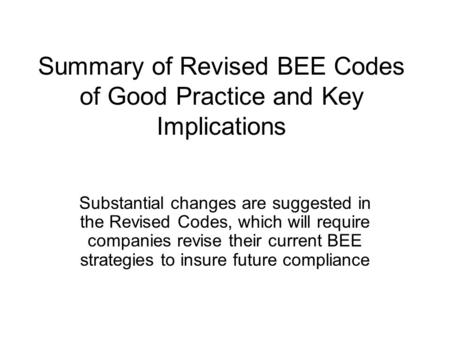 Summary of Revised BEE Codes of Good Practice and Key Implications Substantial changes are suggested in the Revised Codes, which will require companies.