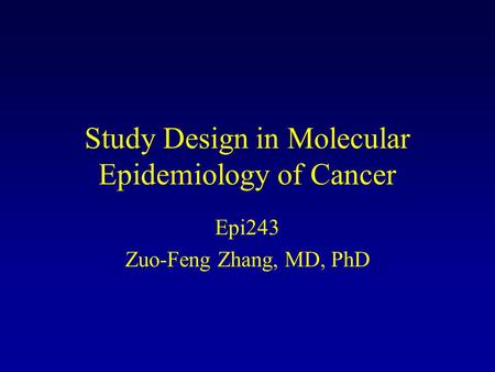 Study Design in Molecular Epidemiology of Cancer Epi243 Zuo-Feng Zhang, MD, PhD.