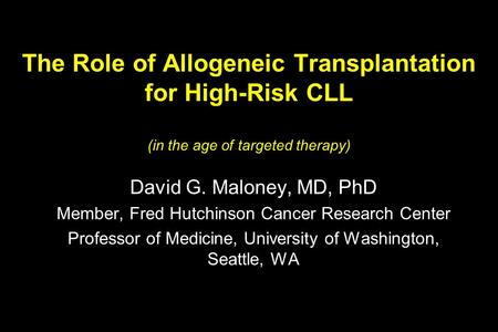The Role of Allogeneic Transplantation for High-Risk CLL (in the age of targeted therapy) David G. Maloney, MD, PhD Member, Fred Hutchinson Cancer Research.