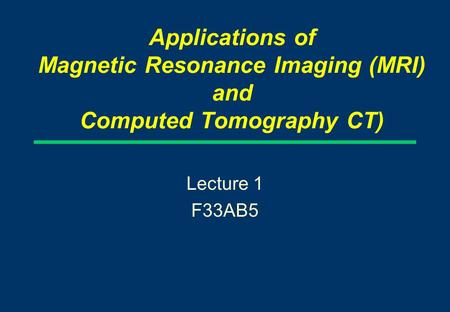 Applications of Magnetic Resonance Imaging (MRI) and Computed Tomography CT) Lecture 1 F33AB5.