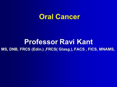 Oral Cancer Professor Ravi Kant MS, DNB, FRCS (Edin.),FRCS( Glasg.), FACS, FICS, MNAMS,
