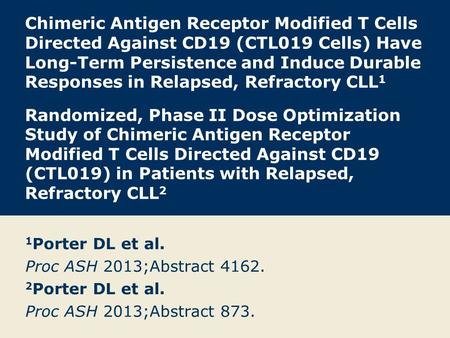 Chimeric Antigen Receptor Modified T Cells Directed Against CD19 (CTL019 Cells) Have Long-Term Persistence and Induce Durable Responses in Relapsed, Refractory.