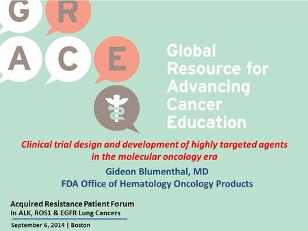 Acquired Resistance Patient Forum September 6, 2014 | Boston In ALK, ROS1 & EGFR Lung Cancers Clinical trial design and development of highly targeted.