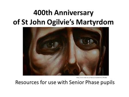 400th Anniversary of St John Ogilvie’s Martyrdom Resources for use with Senior Phase pupils