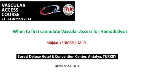 When to first cannulate Vascular Access for Hemodialysis Müjdat YENİCESU, M. D. October 23, 2014.