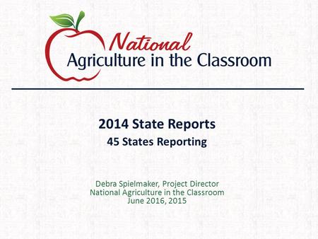 2014 State Reports 45 States Reporting Debra Spielmaker, Project Director National Agriculture in the Classroom June 2016, 2015.