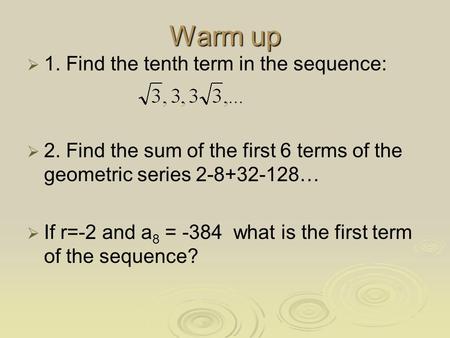 Warm up   1. Find the tenth term in the sequence:   2. Find the sum of the first 6 terms of the geometric series 2-8+32-128…   If r=-2 and a 8 =